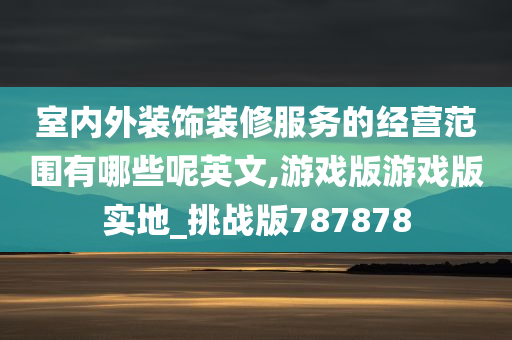 室内外装饰装修服务的经营范围有哪些呢英文,游戏版游戏版实地_挑战版787878