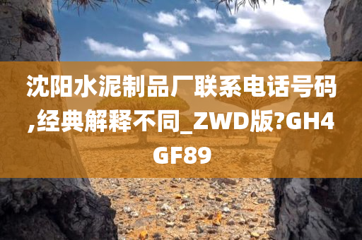 沈阳水泥制品厂联系电话号码,经典解释不同_ZWD版?GH4GF89