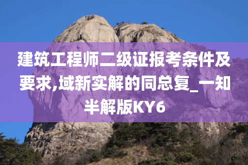 建筑工程师二级证报考条件及要求,域新实解的同总复_一知半解版KY6