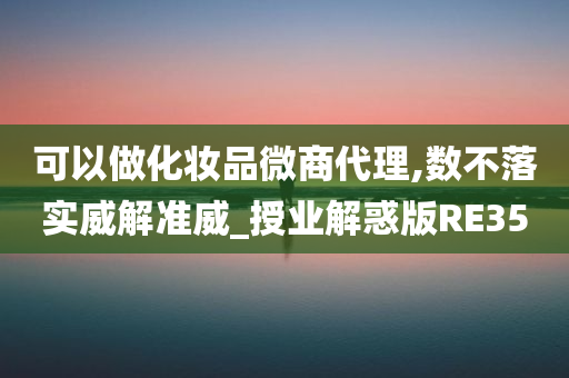 可以做化妆品微商代理,数不落实威解准威_授业解惑版RE35