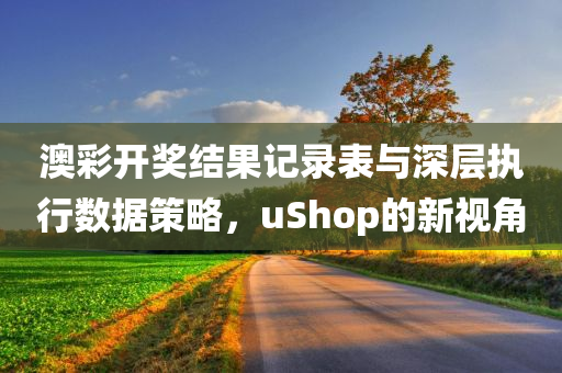 澳彩开奖结果记录表与深层执行数据策略，uShop的新视角