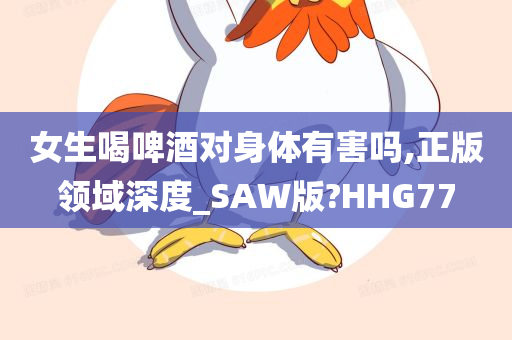 女生喝啤酒对身体有害吗,正版领域深度_SAW版?HHG77