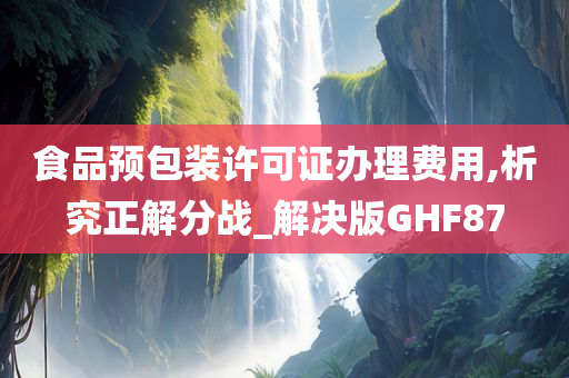 食品预包装许可证办理费用,析究正解分战_解决版GHF87