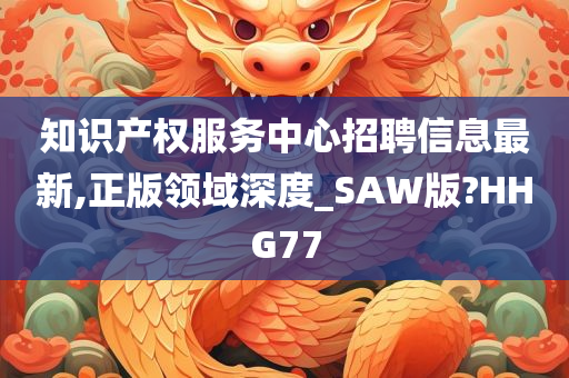 知识产权服务中心招聘信息最新,正版领域深度_SAW版?HHG77