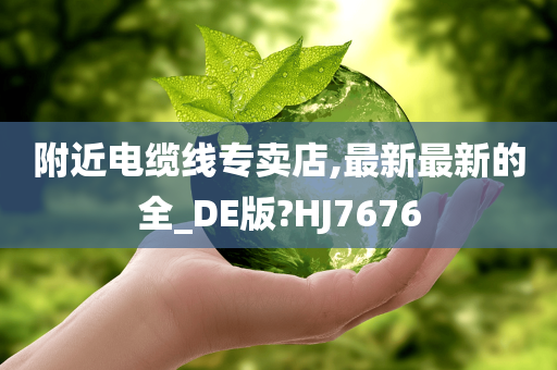 附近电缆线专卖店,最新最新的全_DE版?HJ7676