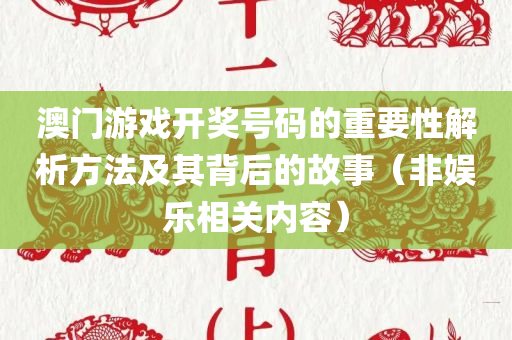 澳门游戏开奖号码的重要性解析方法及其背后的故事（非娱乐相关内容）