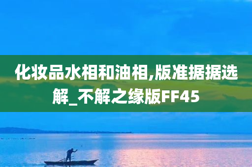 化妆品水相和油相,版准据据选解_不解之缘版FF45