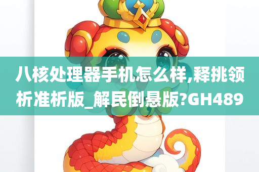 八核处理器手机怎么样,释挑领析准析版_解民倒悬版?GH489