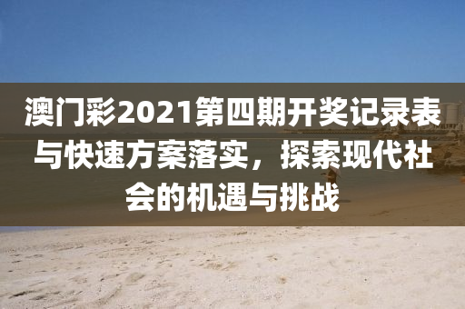 澳门彩2021第四期开奖记录表与快速方案落实，探索现代社会的机遇与挑战