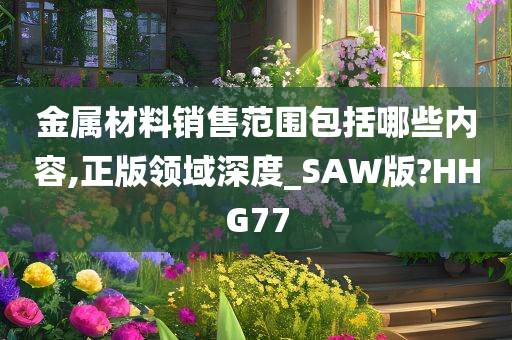 金属材料销售范围包括哪些内容,正版领域深度_SAW版?HHG77