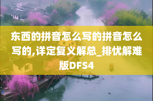 东西的拼音怎么写的拼音怎么写的,详定复义解总_排忧解难版DFS4