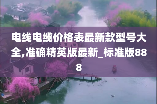 电线电缆价格表最新款型号大全,准确精英版最新_标准版888