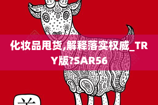 化妆品甩货,解释落实权威_TRY版?SAR56