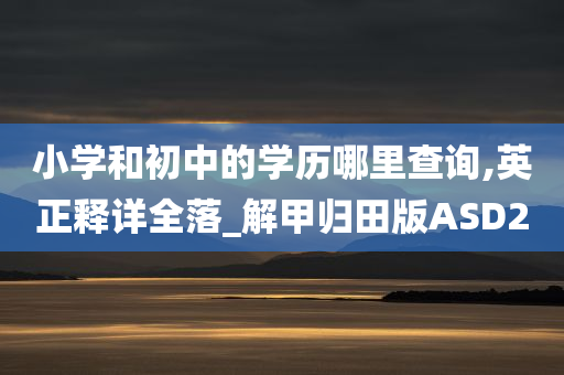 小学和初中的学历哪里查询,英正释详全落_解甲归田版ASD2