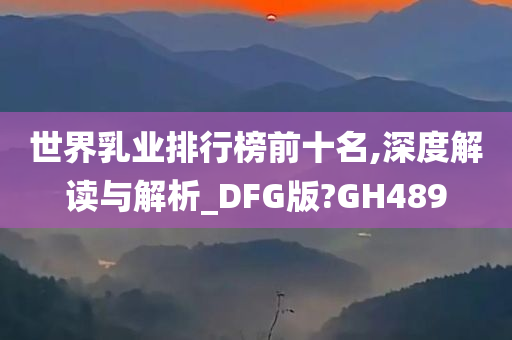 世界乳业排行榜前十名,深度解读与解析_DFG版?GH489