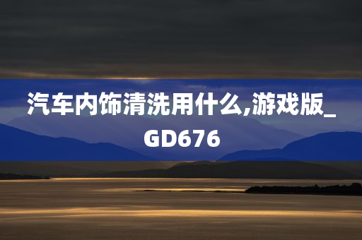 汽车内饰清洗用什么,游戏版_GD676