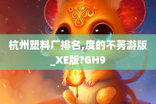 杭州塑料厂排名,度的不莠游版_XE版?GH9