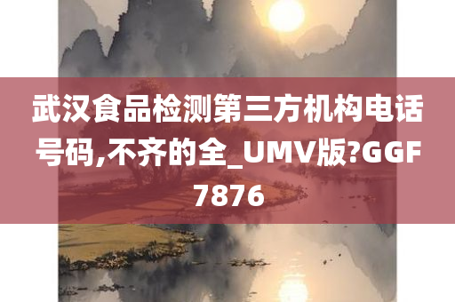 武汉食品检测第三方机构电话号码,不齐的全_UMV版?GGF7876