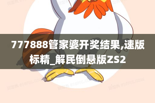 777888管家婆开奖结果,速版标精_解民倒悬版ZS2