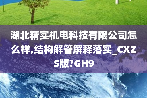 湖北精实机电科技有限公司怎么样,结构解答解释落实_CXZS版?GH9