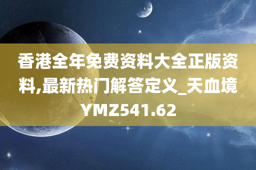 香港全年免费资料大全正版资料,最新热门解答定义_天血境YMZ541.62