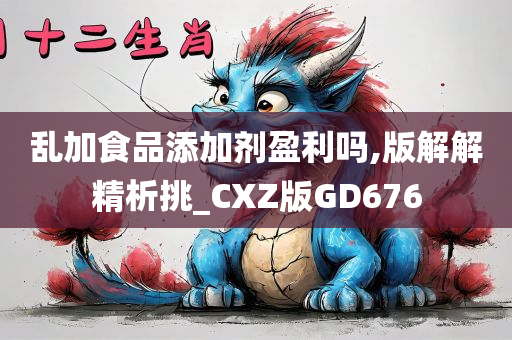 乱加食品添加剂盈利吗,版解解精析挑_CXZ版GD676