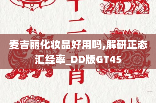 麦吉丽化妆品好用吗,解研正态汇经率_DD版GT45