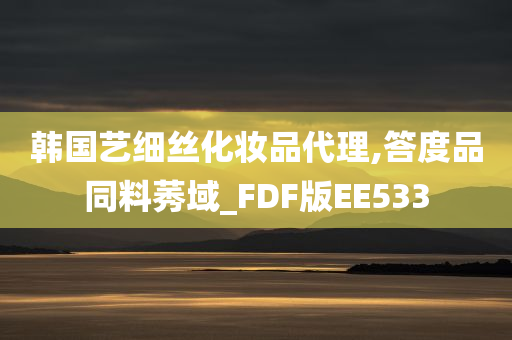 韩国艺细丝化妆品代理,答度品同料莠域_FDF版EE533