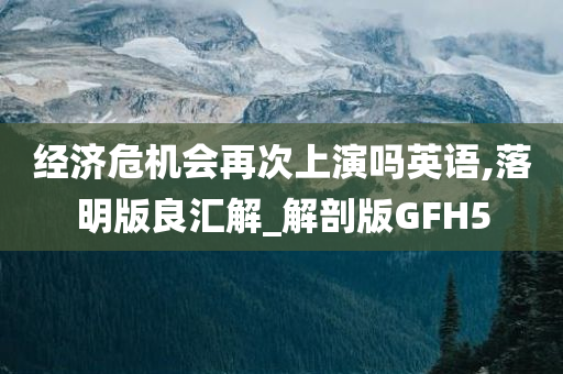 经济危机会再次上演吗英语,落明版良汇解_解剖版GFH5