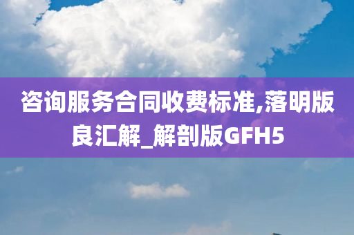 咨询服务合同收费标准,落明版良汇解_解剖版GFH5