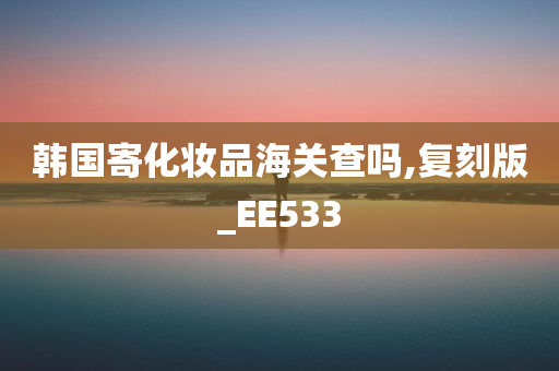 韩国寄化妆品海关查吗,复刻版_EE533