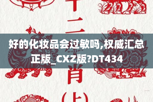 好的化妆品会过敏吗,权威汇总正版_CXZ版?DT434