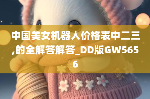 中国美女机器人价格表中二三,的全解答解答_DD版GW5656