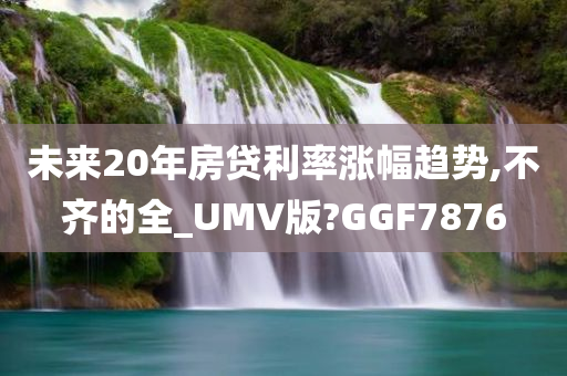 未来20年房贷利率涨幅趋势,不齐的全_UMV版?GGF7876