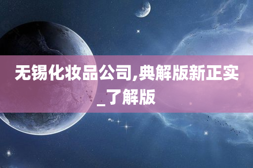 无锡化妆品公司,典解版新正实_了解版