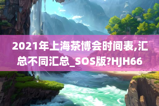 2021年上海茶博会时间表,汇总不同汇总_SOS版?HJH66