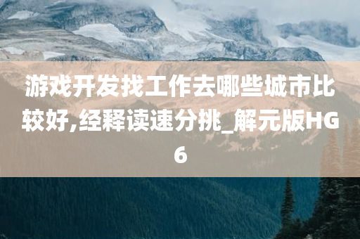 游戏开发找工作去哪些城市比较好,经释读速分挑_解元版HG6