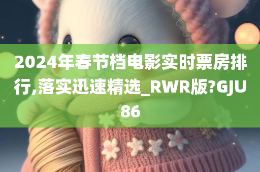 2024年春节档电影实时票房排行,落实迅速精选_RWR版?GJU86