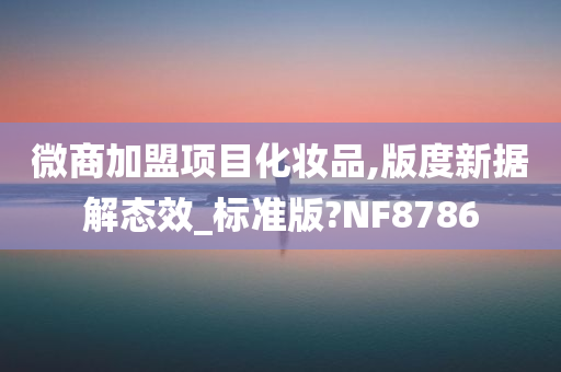 微商加盟项目化妆品,版度新据解态效_标准版?NF8786