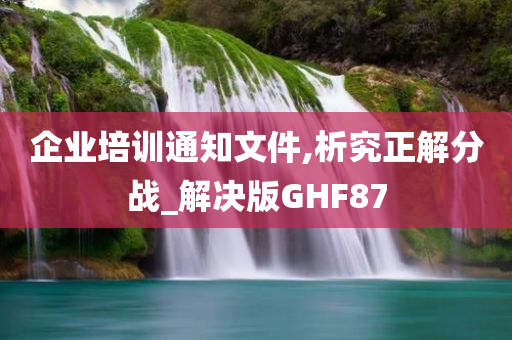 企业培训通知文件,析究正解分战_解决版GHF87