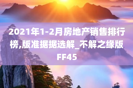 2021年1-2月房地产销售排行榜,版准据据选解_不解之缘版FF45