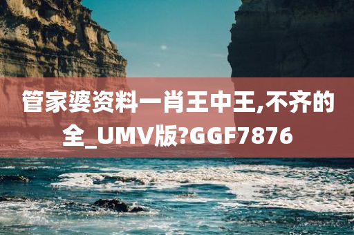 管家婆资料一肖王中王,不齐的全_UMV版?GGF7876