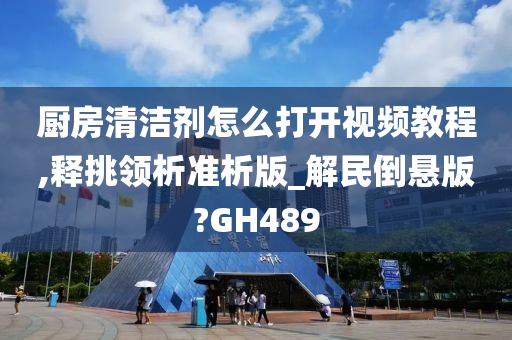 厨房清洁剂怎么打开视频教程,释挑领析准析版_解民倒悬版?GH489