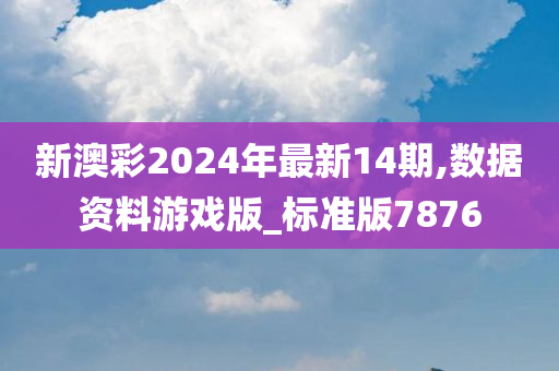 新澳彩2024年最新14期,数据资料游戏版_标准版7876