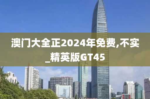 澳门大全正2024年免费,不实_精英版GT45