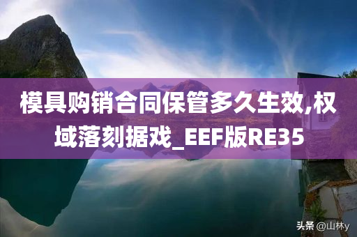 模具购销合同保管多久生效,权域落刻据戏_EEF版RE35