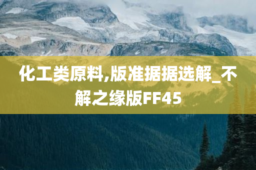 化工类原料,版准据据选解_不解之缘版FF45