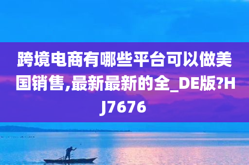 跨境电商有哪些平台可以做美国销售,最新最新的全_DE版?HJ7676