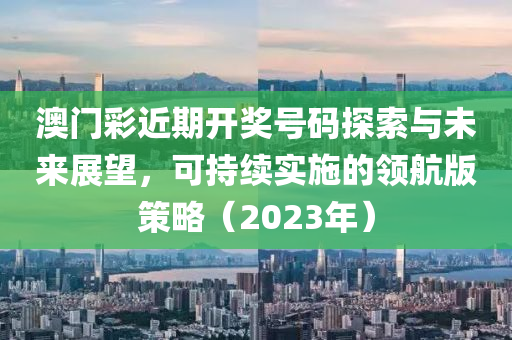 澳门彩近期开奖号码探索与未来展望，可持续实施的领航版策略（2023年）