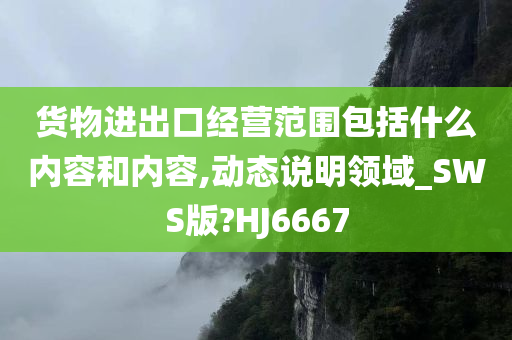 货物进出口经营范围包括什么内容和内容,动态说明领域_SWS版?HJ6667